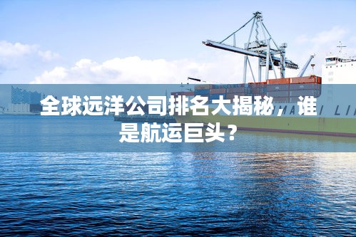 全球远洋公司排名大揭秘，谁是航运巨头？