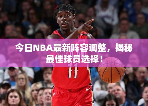 今日NBA最新阵容调整，揭秘最佳球员选择！