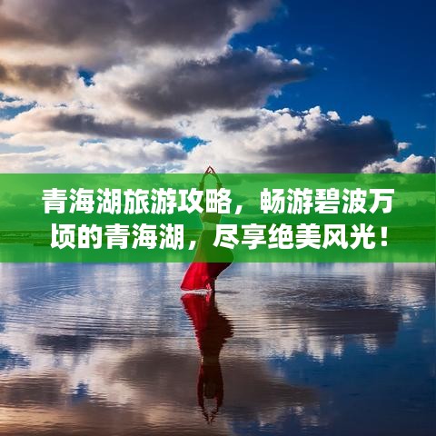 青海湖旅游攻略，畅游碧波万顷的青海湖，尽享绝美风光！