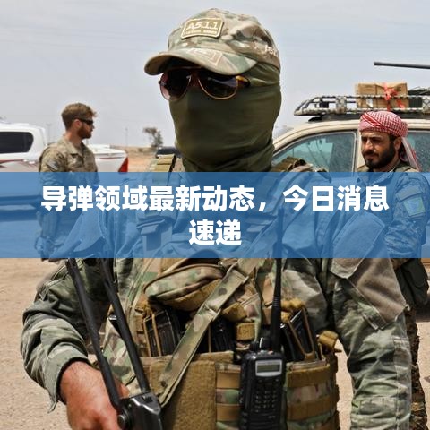 导弹领域最新动态，今日消息速递