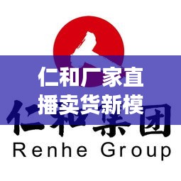 仁和厂家直播卖货新模式，探索与实践独家新零售之道