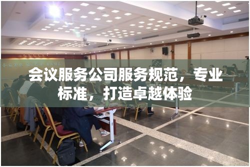 会议服务公司服务规范，专业标准，打造卓越体验