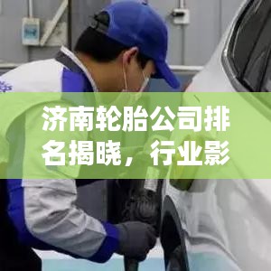 济南轮胎公司排名揭晓，行业影响力不容小觑！