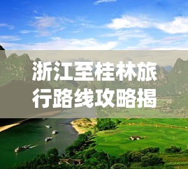 浙江至桂林旅行路线攻略揭秘，畅游绝美风光，体验绝佳美食之旅！
