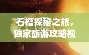 石槽探秘之旅，独家旅游攻略视频，感受别样魅力体验