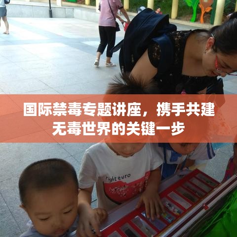 国际禁毒专题讲座，携手共建无毒世界的关键一步