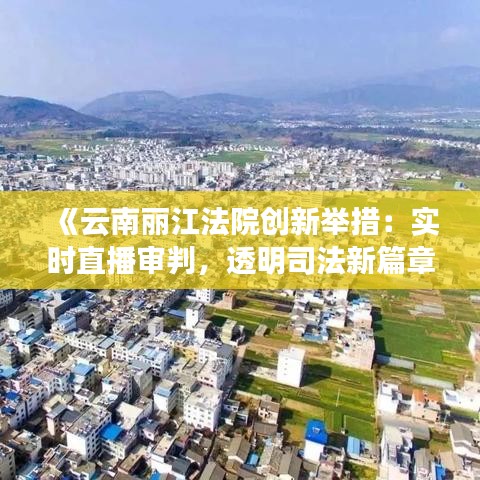 《云南丽江法院创新举措：实时直播审判，透明司法新篇章》