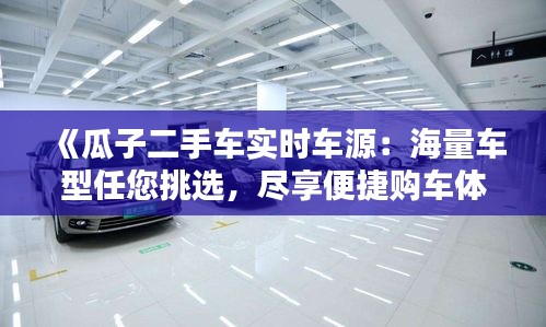 《瓜子二手车实时车源：海量车型任您挑选，尽享便捷购车体验》