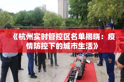 《杭州实时管控区名单揭晓：疫情防控下的城市生活》