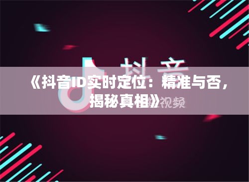 《抖音ID实时定位：精准与否，揭秘真相》