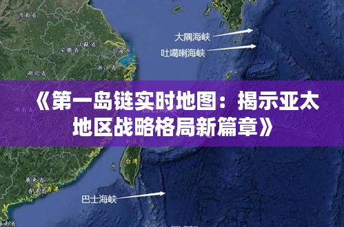 《第一岛链实时地图：揭示亚太地区战略格局新篇章》