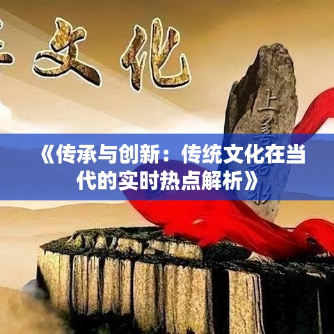 《传承与创新：传统文化在当代的实时热点解析》