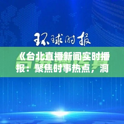 《台北直播新闻实时播报：聚焦时事热点，洞察城市脉搏》