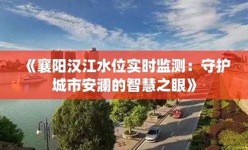 《襄阳汉江水位实时监测：守护城市安澜的智慧之眼》