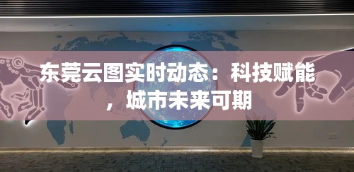 东莞云图实时动态：科技赋能，城市未来可期