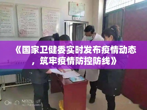 《国家卫健委实时发布疫情动态，筑牢疫情防控防线》