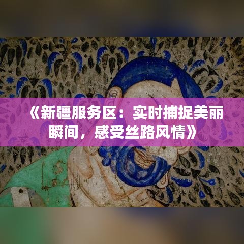 《新疆服务区：实时捕捉美丽瞬间，感受丝路风情》