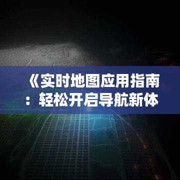 《实时地图应用指南：轻松开启导航新体验》