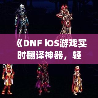 《DNF iOS游戏实时翻译神器，轻松跨越语言障碍》