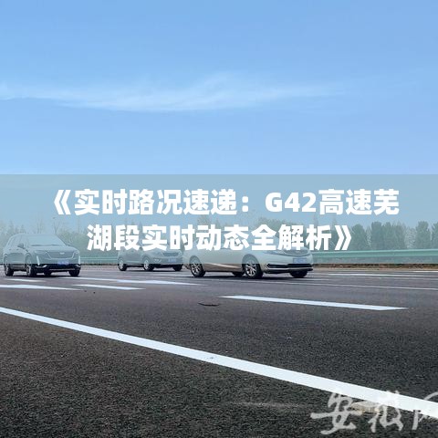 《实时路况速递：G42高速芜湖段实时动态全解析》