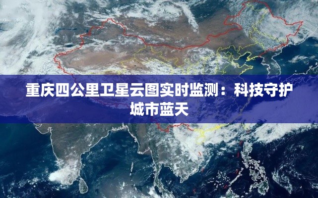 重庆四公里卫星云图实时监测：科技守护城市蓝天