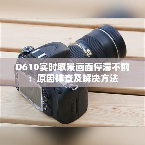 D610实时取景画面停滞不前：原因排查及解决方法