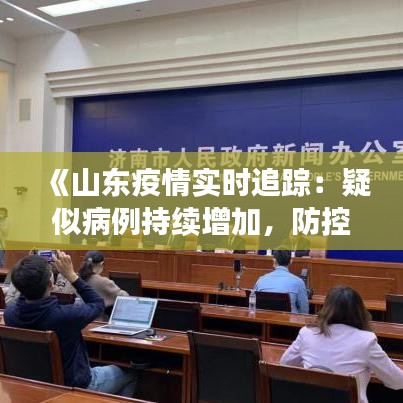 《山东疫情实时追踪：疑似病例持续增加，防控措施升级》