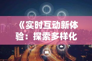 《实时互动新体验：探索多样化的视频交互平台》