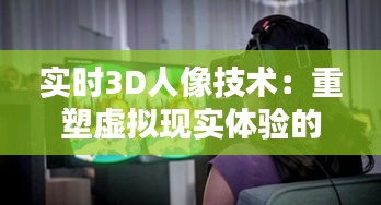 实时3D人像技术：重塑虚拟现实体验的先锋力量