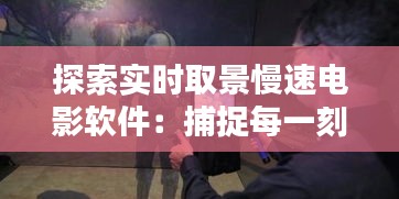 探索实时取景慢速电影软件：捕捉每一刻的细腻之美