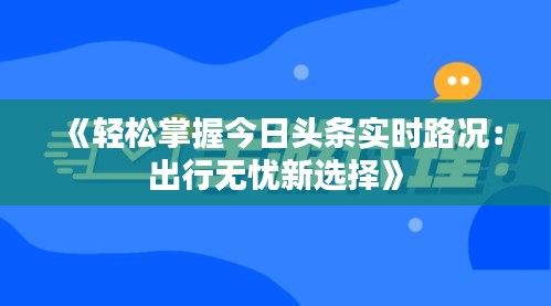 《轻松掌握今日头条实时路况：出行无忧新选择》