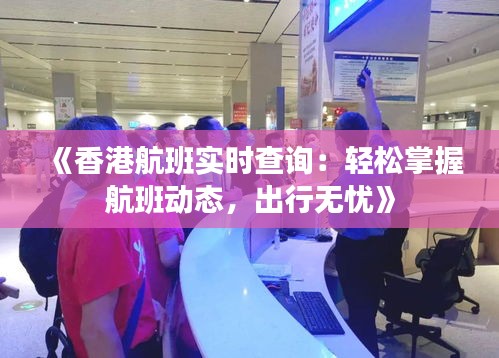 《香港航班实时查询：轻松掌握航班动态，出行无忧》