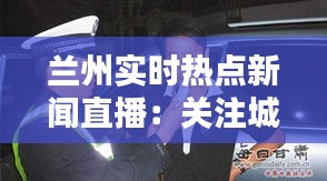 兰州实时热点新闻直播：关注城市动态，掌握第一手资讯