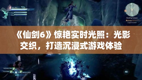 《仙剑6》惊艳实时光照：光影交织，打造沉浸式游戏体验