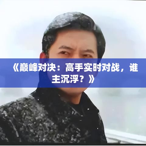 《巅峰对决：高手实时对战，谁主沉浮？》