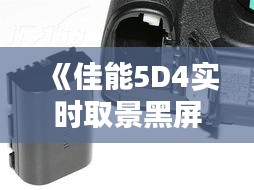 《佳能5D4实时取景黑屏故障解析及解决方法详解》