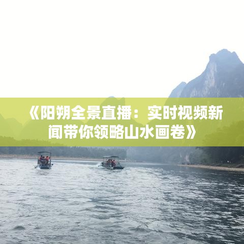 《阳朔全景直播：实时视频新闻带你领略山水画卷》