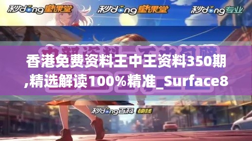 香港免费资料王中王资料350期,精选解读100%精准_Surface8.772