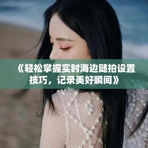 《轻松掌握实时海边随拍设置技巧，记录美好瞬间》