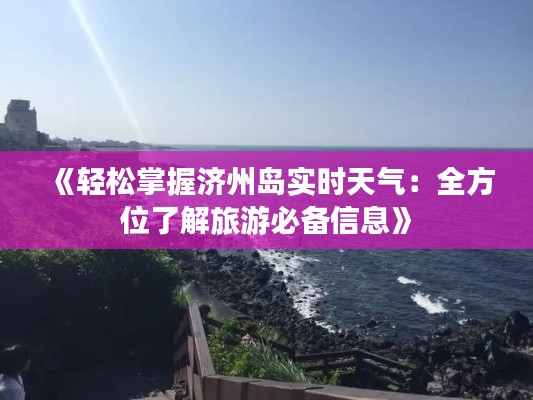 《轻松掌握济州岛实时天气：全方位了解旅游必备信息》