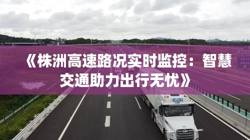 《株洲高速路况实时监控：智慧交通助力出行无忧》