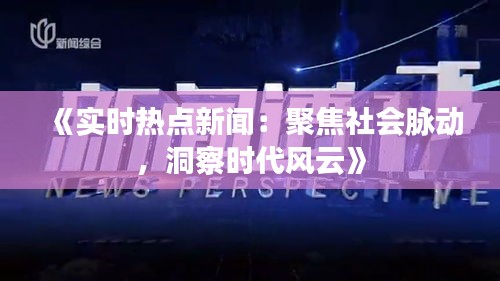 《实时热点新闻：聚焦社会脉动，洞察时代风云》