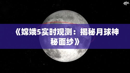 《嫦娥5实时观测：揭秘月球神秘面纱》