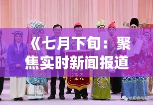 《七月下旬：聚焦实时新闻报道，洞察社会热点动态》