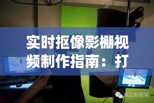 实时抠像影棚视频制作指南：打造专业级影视效果