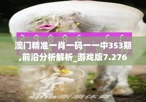 澳门精准一肖一码一一中353期,前沿分析解析_游戏版7.276