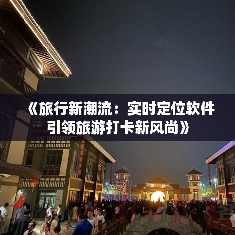 《旅行新潮流：实时定位软件引领旅游打卡新风尚》