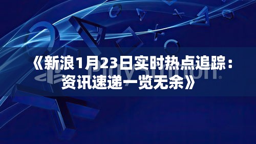 《新浪1月23日实时热点追踪：资讯速递一览无余》