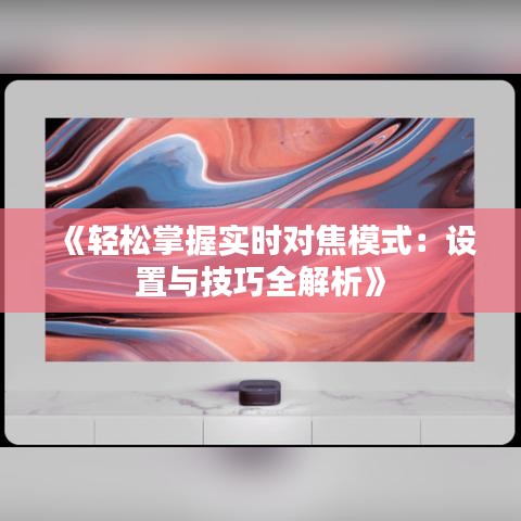 《轻松掌握实时对焦模式：设置与技巧全解析》