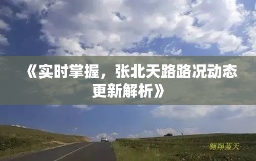 《实时掌握，张北天路路况动态更新解析》